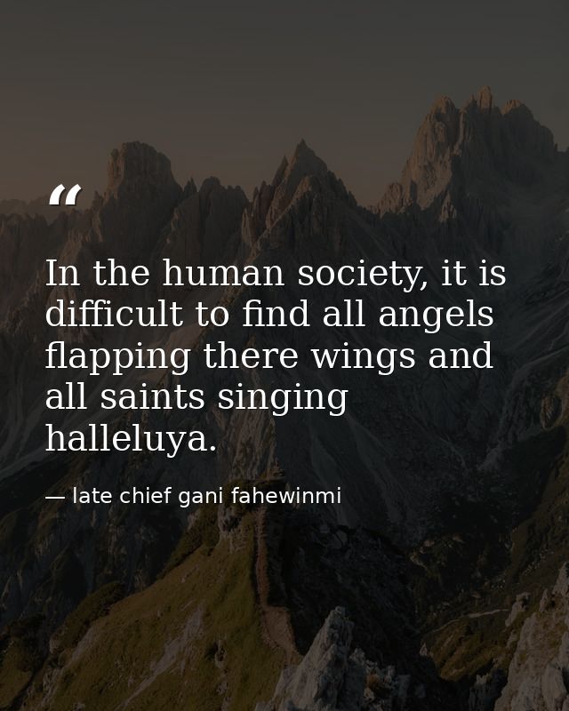 In the human society, it is difficult to find all angels flapping there wings and all saints singing halleluya. — late chief gani fahewinmi