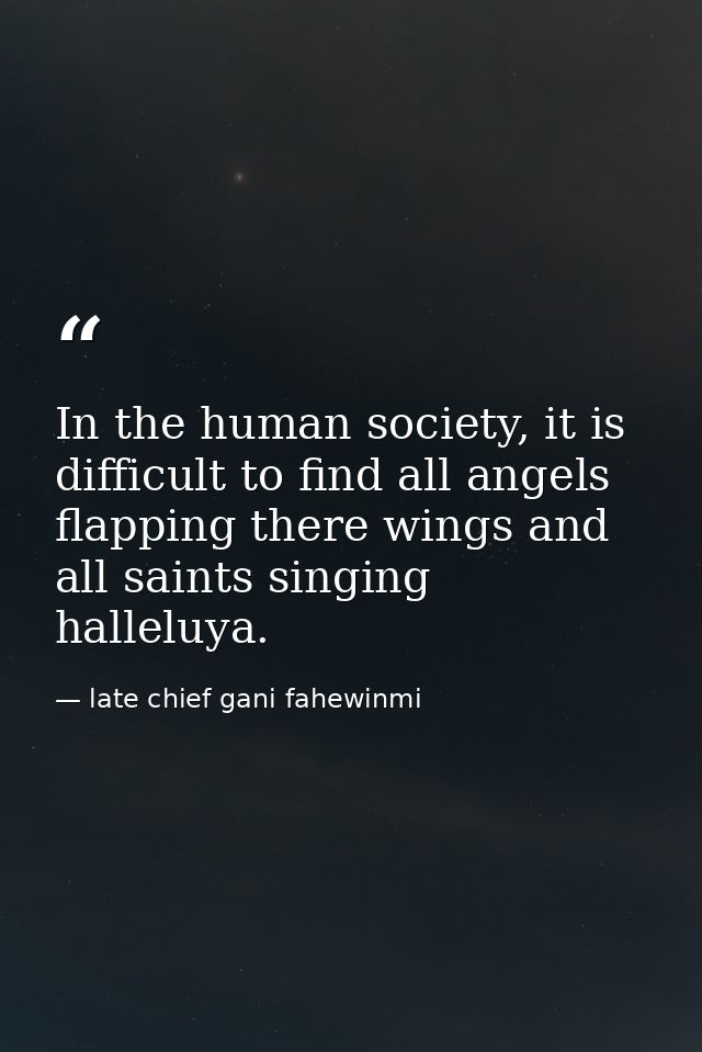 In the human society, it is difficult to find all angels flapping there wings and all saints singing halleluya. — late chief gani fahewinmi