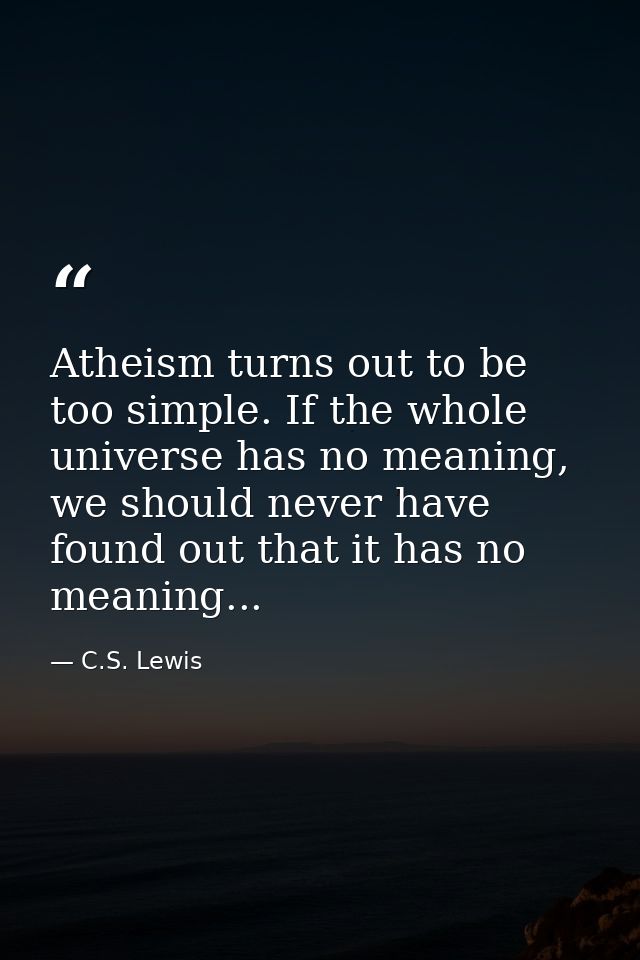 Atheism turns out to be too simple. If the whole universe has no meaning, we should never have found out that it has no  — C.S. Lewis