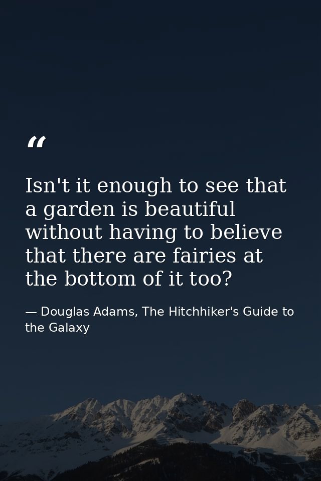 Isn't it enough to see that a garden is beautiful without having to believe that there are fairies at the bottom of it t — Douglas Adams, The Hitchhiker's Guide to the Galaxy