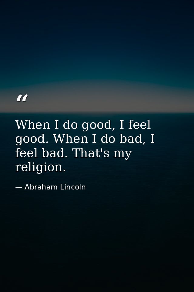 When I do good, I feel good. When I do bad, I feel bad. That's my religion. — Abraham Lincoln