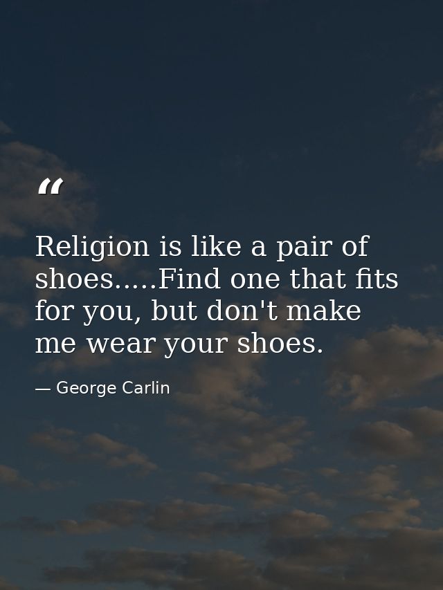 Religion is like a pair of shoes.....Find one that fits for you, but don't make me wear your shoes. — George Carlin