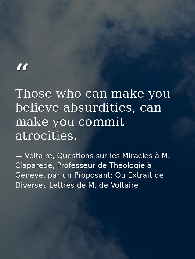 Those who can make you believe absurdities, can make you commit atrocities. — Voltaire, Questions sur les Miracles à M. Claparede, Professeur de Théologie à Genève, par un Proposant: Ou Extrait de Diverses Lettres de M. de Voltaire