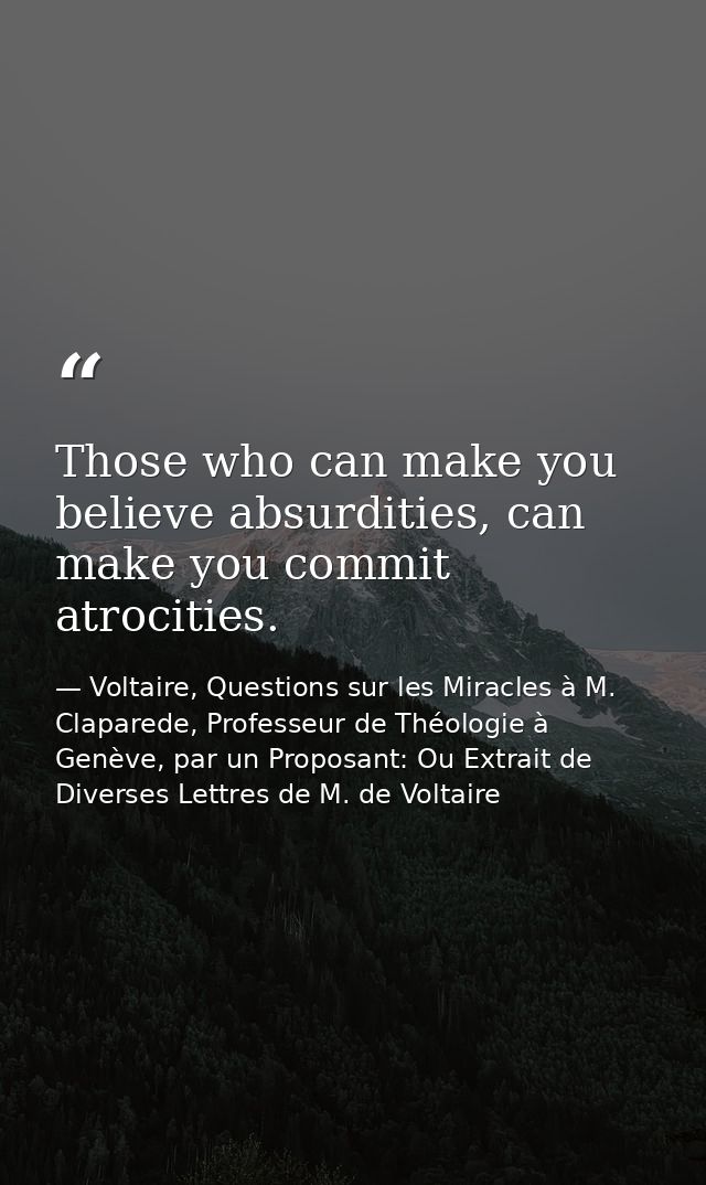 Those who can make you believe absurdities, can make you commit atrocities. — Voltaire, Questions sur les Miracles à M. Claparede, Professeur de Théologie à Genève, par un Proposant: Ou Extrait de Diverses Lettres de M. de Voltaire