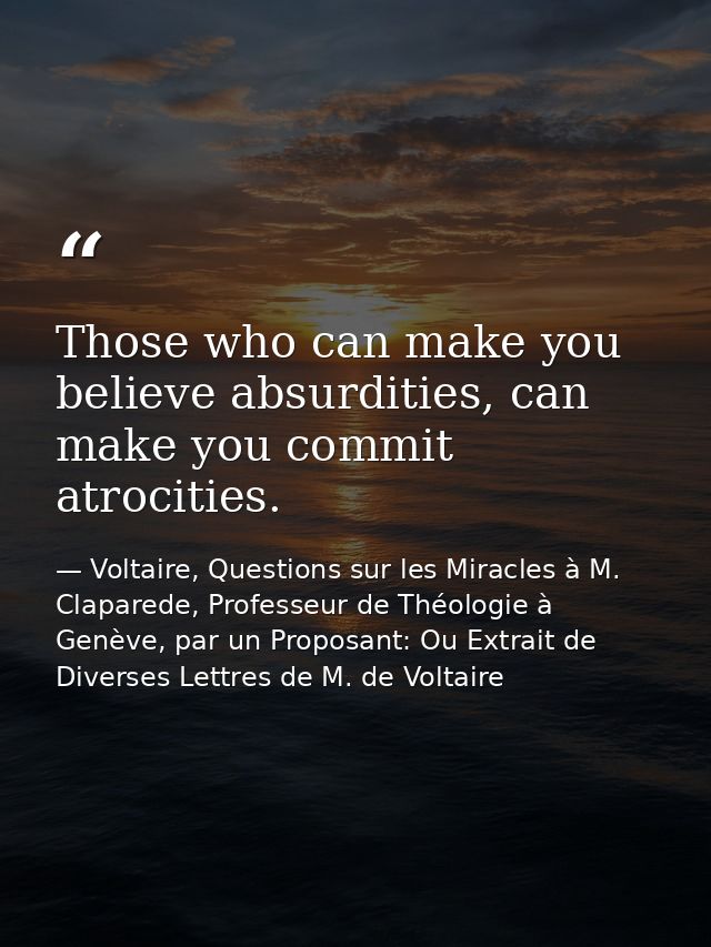 Those who can make you believe absurdities, can make you commit atrocities. — Voltaire, Questions sur les Miracles à M. Claparede, Professeur de Théologie à Genève, par un Proposant: Ou Extrait de Diverses Lettres de M. de Voltaire