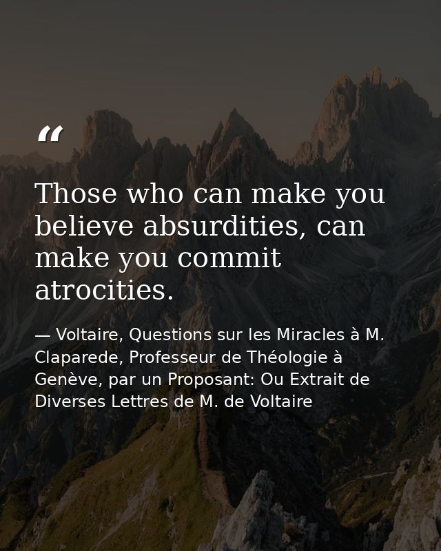 Those who can make you believe absurdities, can make you commit atrocities. — Voltaire, Questions sur les Miracles à M. Claparede, Professeur de Théologie à Genève, par un Proposant: Ou Extrait de Diverses Lettres de M. de Voltaire