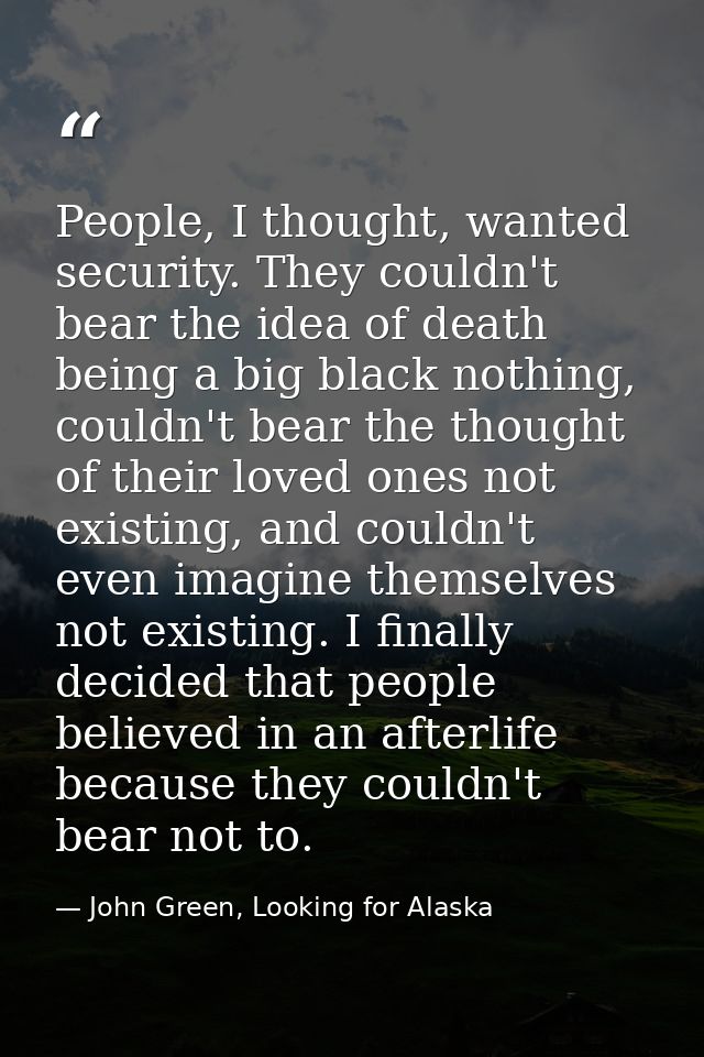 People, I thought, wanted security. They couldn't bear the idea of death being a big black nothing, couldn't bear the th — John Green, Looking for Alaska