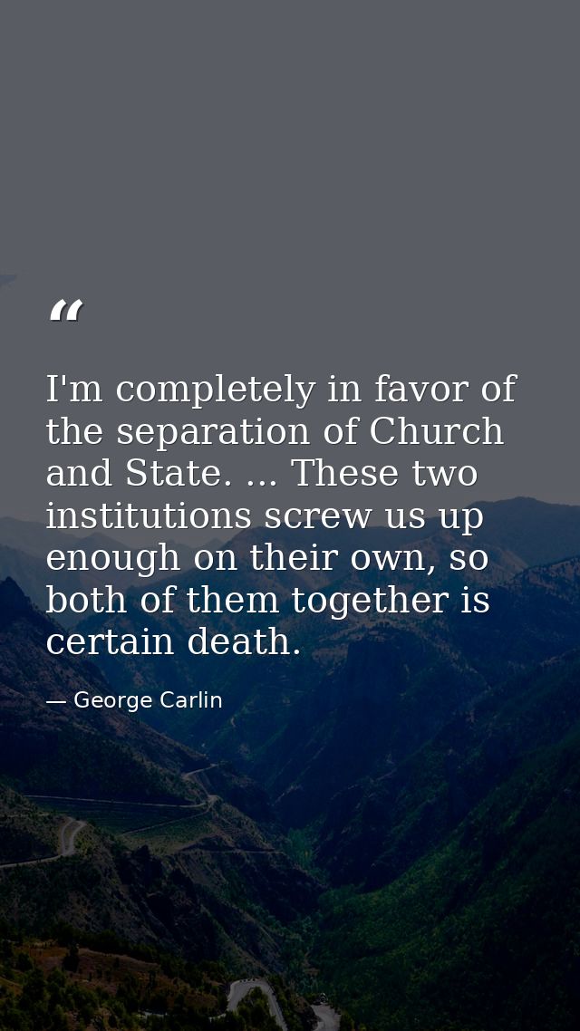 I'm completely in favor of the separation of Church and State. ... These two institutions screw us up enough on their ow — George Carlin