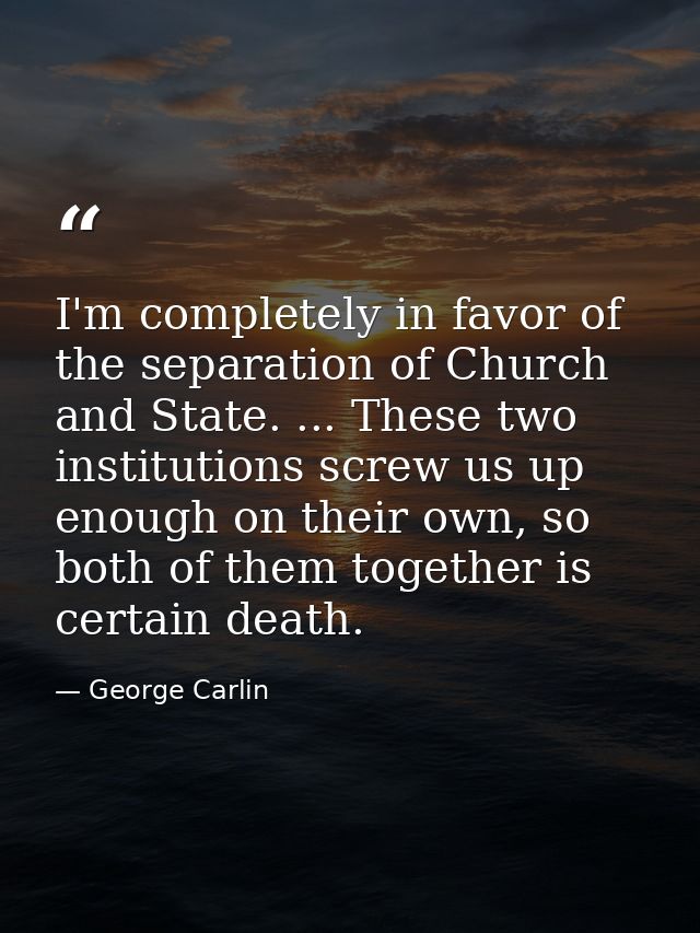 I'm completely in favor of the separation of Church and State. ... These two institutions screw us up enough on their ow — George Carlin