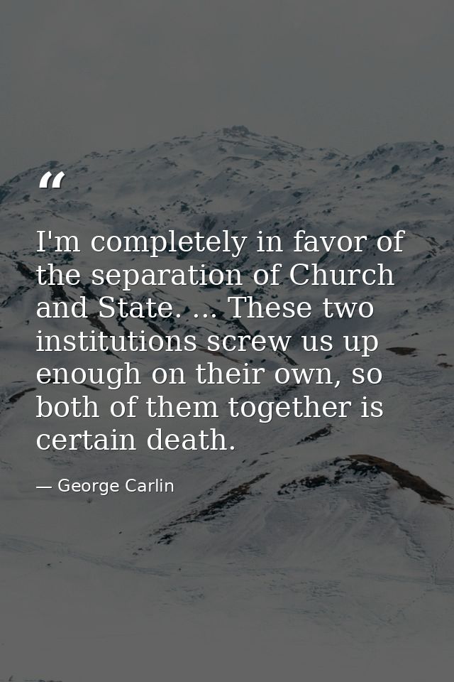 I'm completely in favor of the separation of Church and State. ... These two institutions screw us up enough on their ow — George Carlin