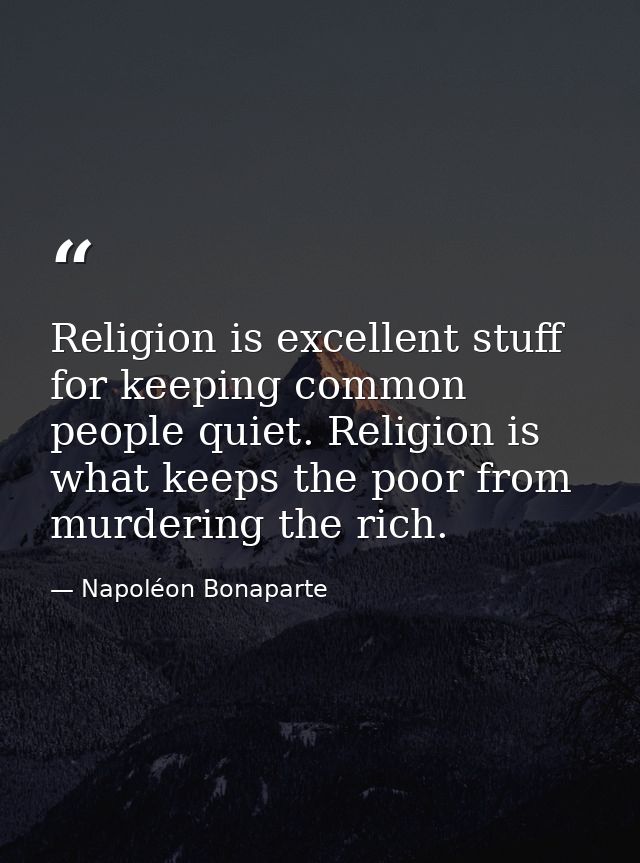 Religion is excellent stuff for keeping common people quiet. Religion is what keeps the poor from murdering the rich. — Napoléon Bonaparte
