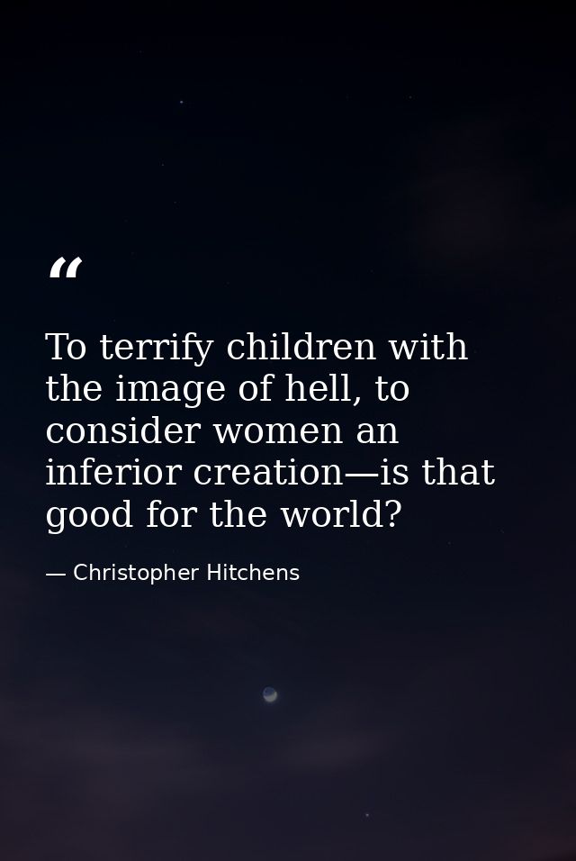 To terrify children with the image of hell, to consider women an inferior creation—is that good for the world? — Christopher Hitchens