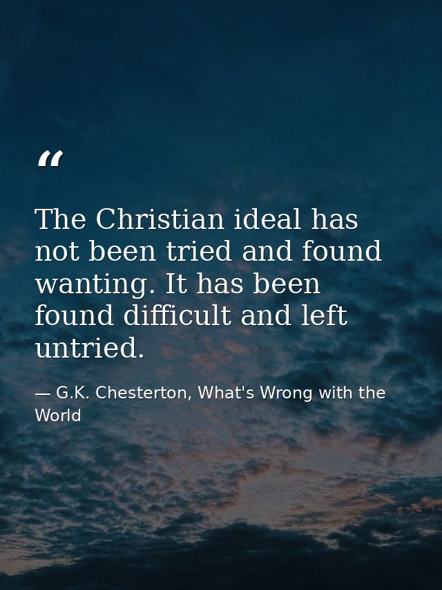 The Christian ideal has not been tried and found wanting. It has been found difficult and left untried. — G.K. Chesterton, What's Wrong with the World