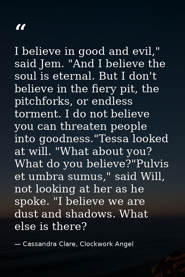 I believe in good and evil," said Jem. "And I believe the soul is eternal. But I don't believe in the fiery pit, the pit — Cassandra Clare, Clockwork Angel