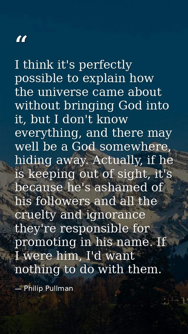 I think it's perfectly possible to explain how the universe came about without bringing God into it, but I don't know ev — Philip Pullman