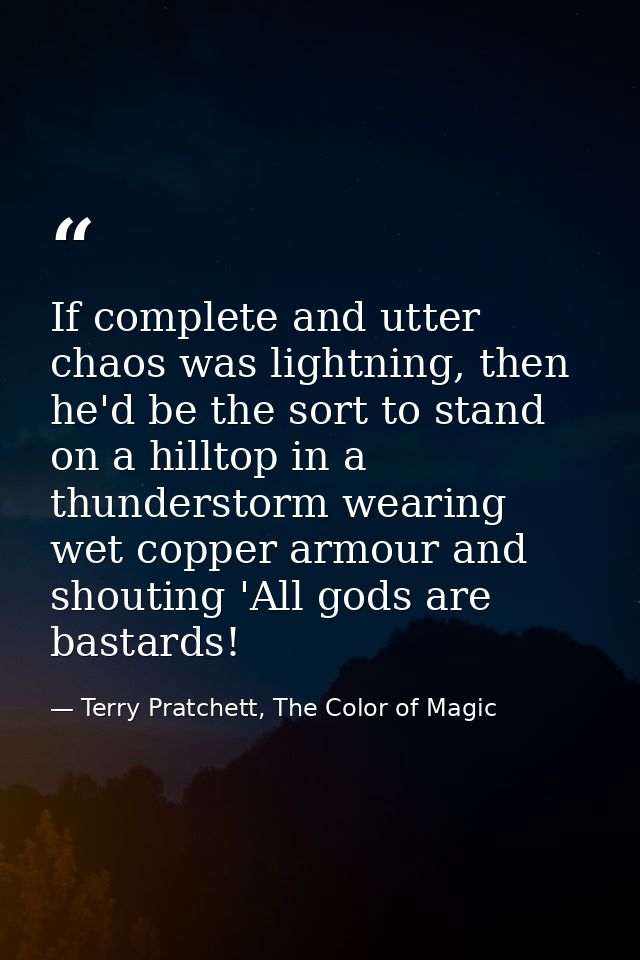 If complete and utter chaos was lightning, then he'd be the sort to stand on a hilltop in a thunderstorm wearing wet cop — Terry Pratchett, The Color of Magic