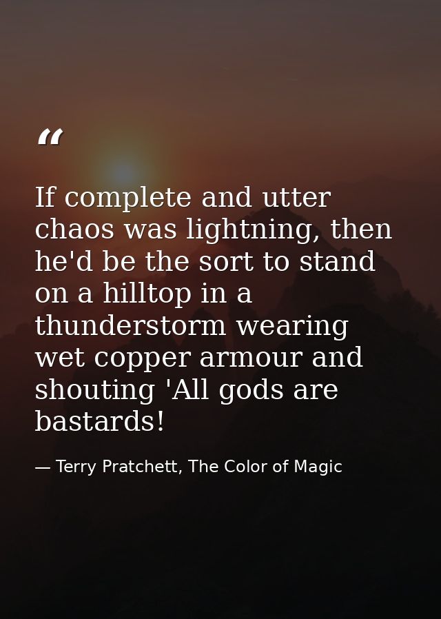 If complete and utter chaos was lightning, then he'd be the sort to stand on a hilltop in a thunderstorm wearing wet cop — Terry Pratchett, The Color of Magic