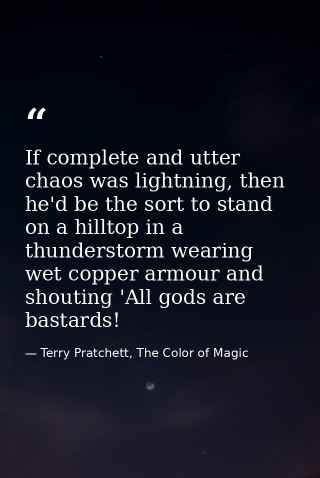 If complete and utter chaos was lightning, then he'd be the sort to stand on a hilltop in a thunderstorm wearing wet cop — Terry Pratchett, The Color of Magic