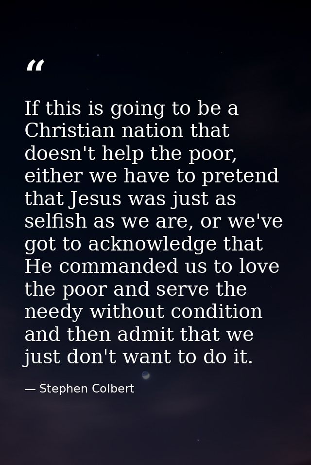 If this is going to be a Christian nation that doesn't help the poor, either we have to pretend that Jesus was just as s — Stephen Colbert