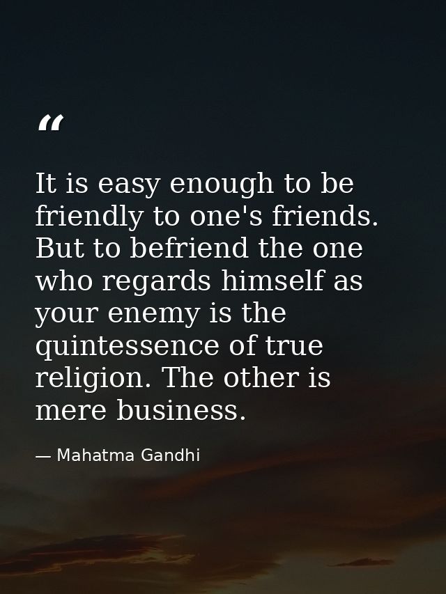 It is easy enough to be friendly to one's friends. But to befriend the one who regards himself as your enemy is the quin — Mahatma Gandhi