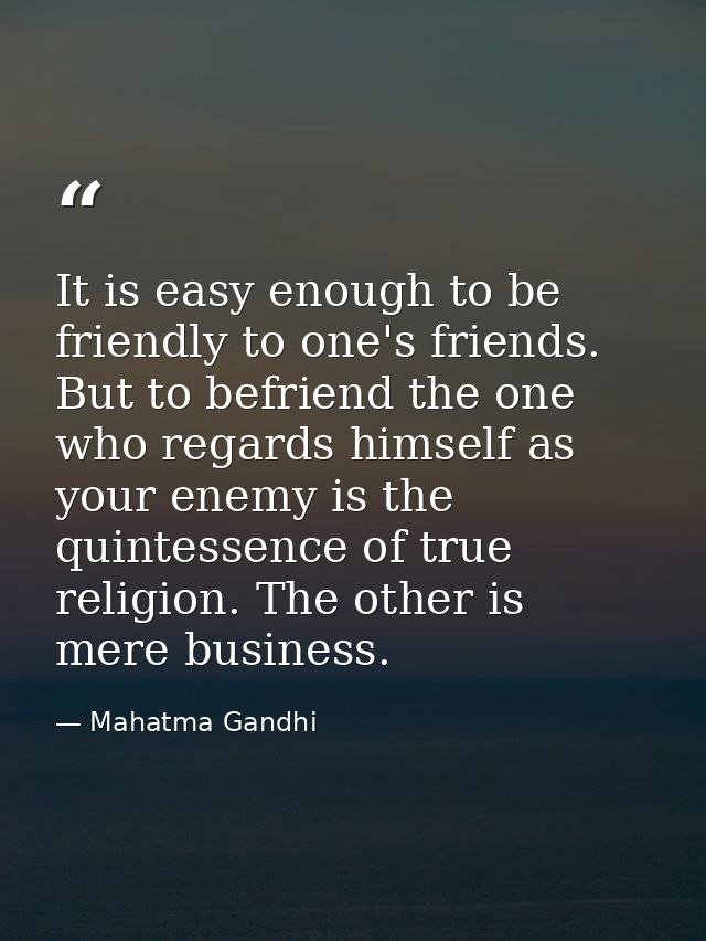 It is easy enough to be friendly to one's friends. But to befriend the one who regards himself as your enemy is the quin — Mahatma Gandhi