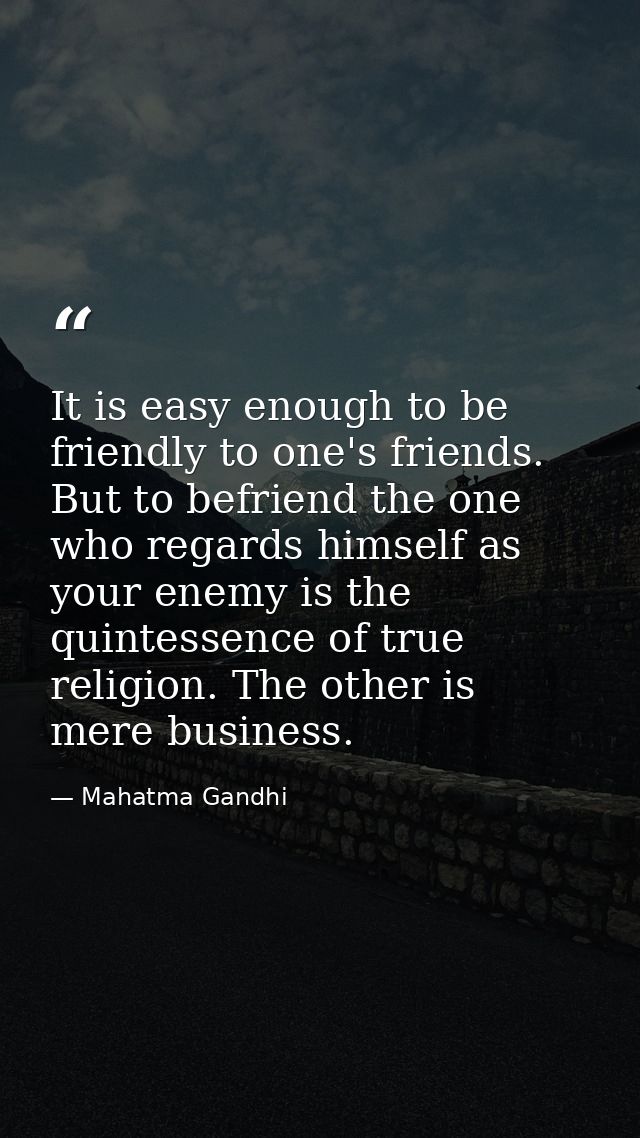 It is easy enough to be friendly to one's friends. But to befriend the one who regards himself as your enemy is the quin — Mahatma Gandhi