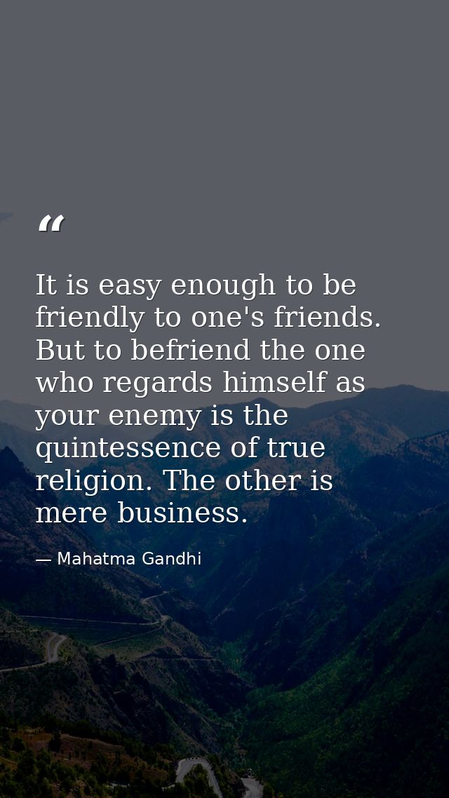 It is easy enough to be friendly to one's friends. But to befriend the one who regards himself as your enemy is the quin — Mahatma Gandhi