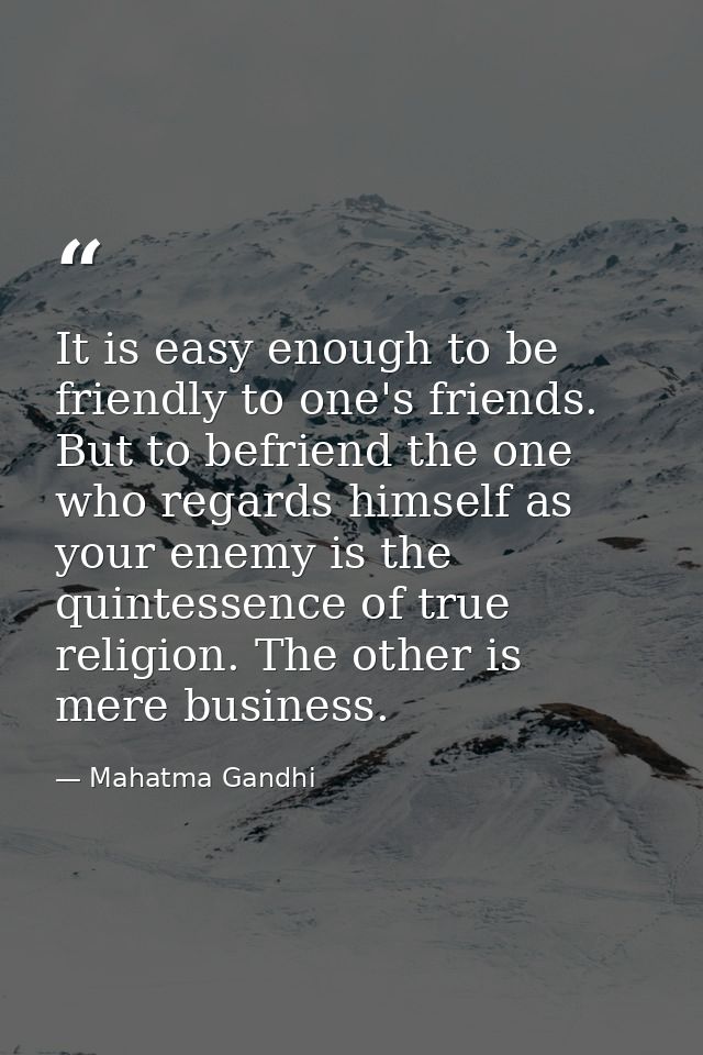 It is easy enough to be friendly to one's friends. But to befriend the one who regards himself as your enemy is the quin — Mahatma Gandhi