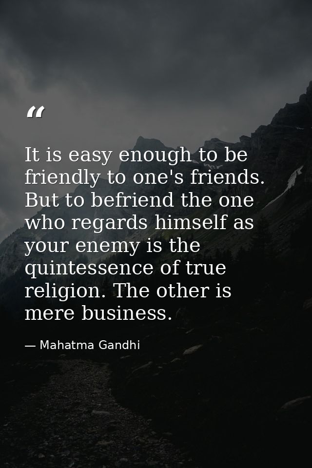 It is easy enough to be friendly to one's friends. But to befriend the one who regards himself as your enemy is the quin — Mahatma Gandhi