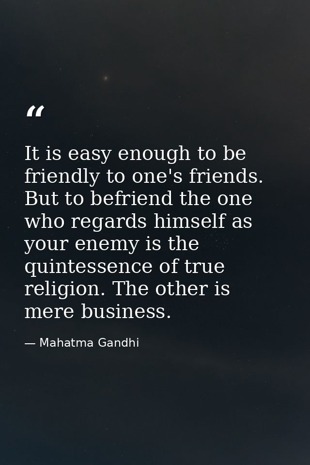 It is easy enough to be friendly to one's friends. But to befriend the one who regards himself as your enemy is the quin — Mahatma Gandhi