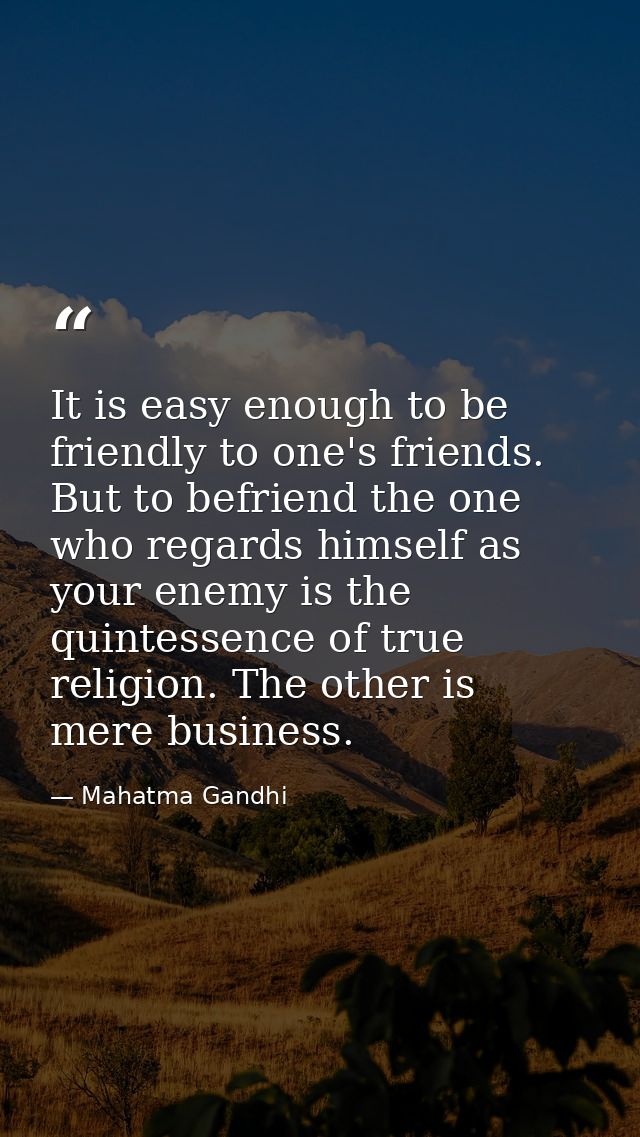 It is easy enough to be friendly to one's friends. But to befriend the one who regards himself as your enemy is the quin — Mahatma Gandhi