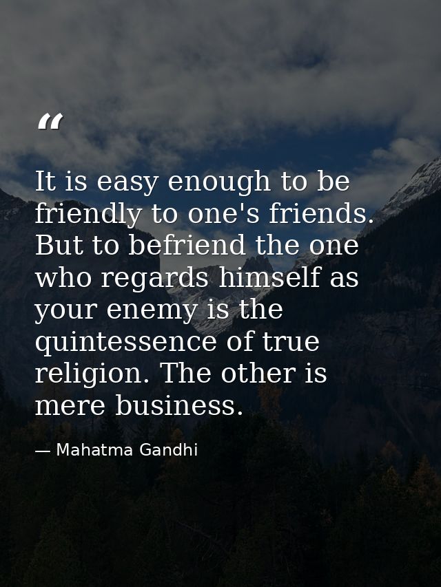 It is easy enough to be friendly to one's friends. But to befriend the one who regards himself as your enemy is the quin — Mahatma Gandhi