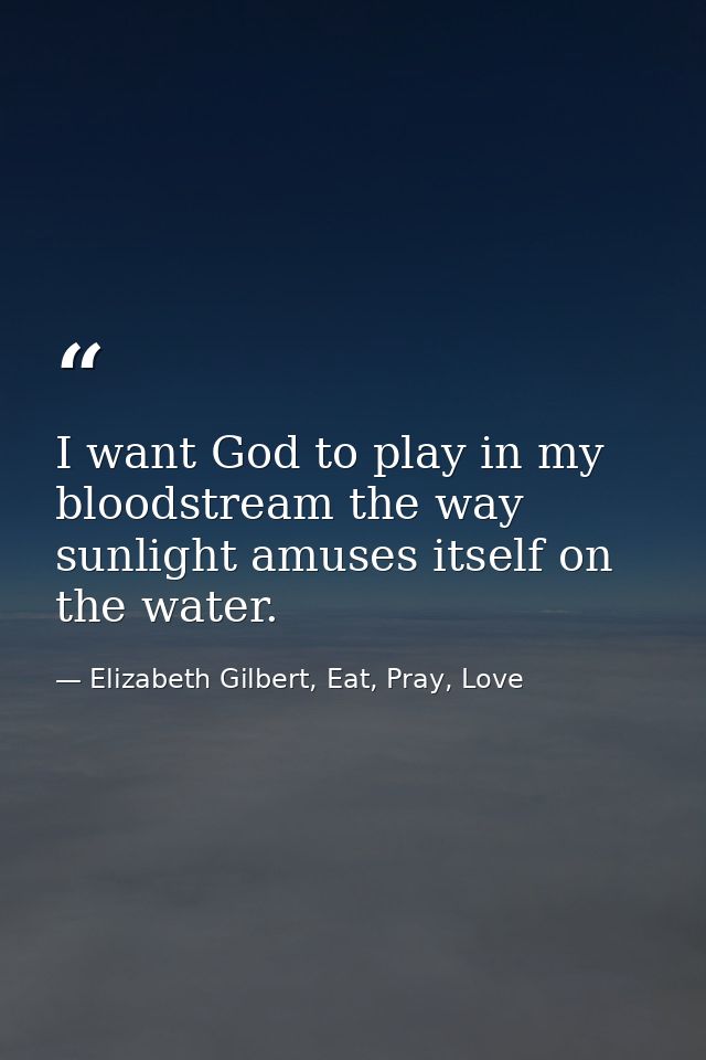 I want God to play in my bloodstream the way sunlight amuses itself on the water. — Elizabeth Gilbert, Eat, Pray, Love