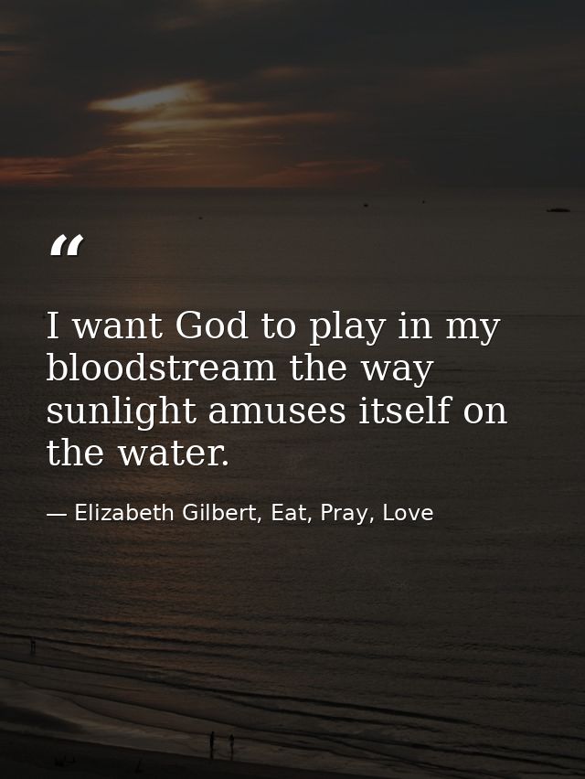 I want God to play in my bloodstream the way sunlight amuses itself on the water. — Elizabeth Gilbert, Eat, Pray, Love