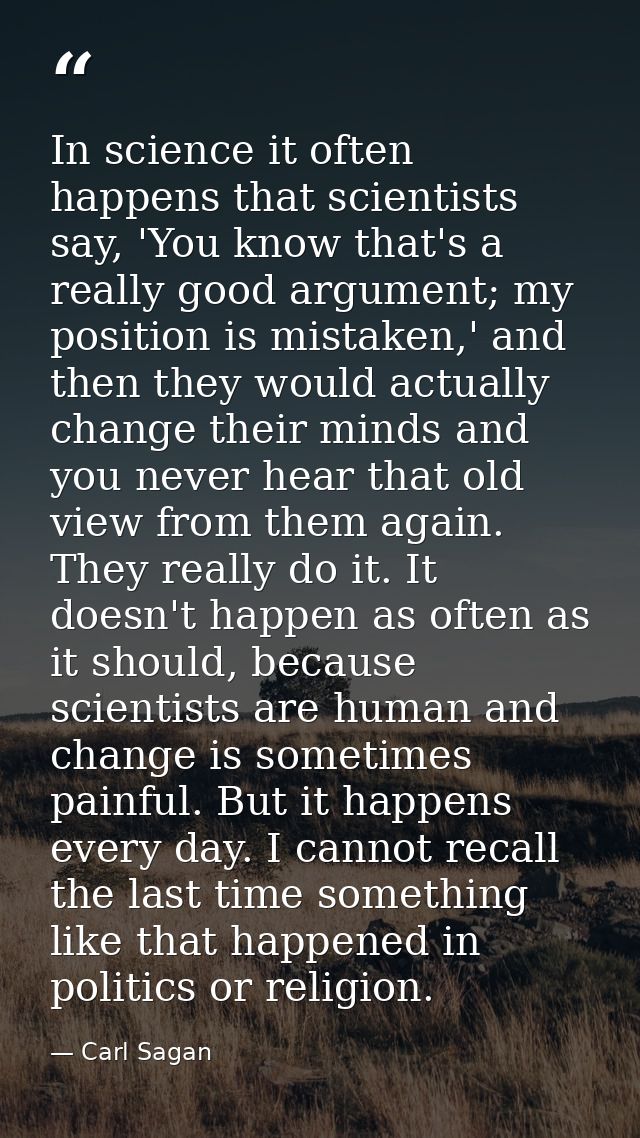 In science it often happens that scientists say, 'You know that's a really good argument; my position is mistaken,' and  — Carl Sagan