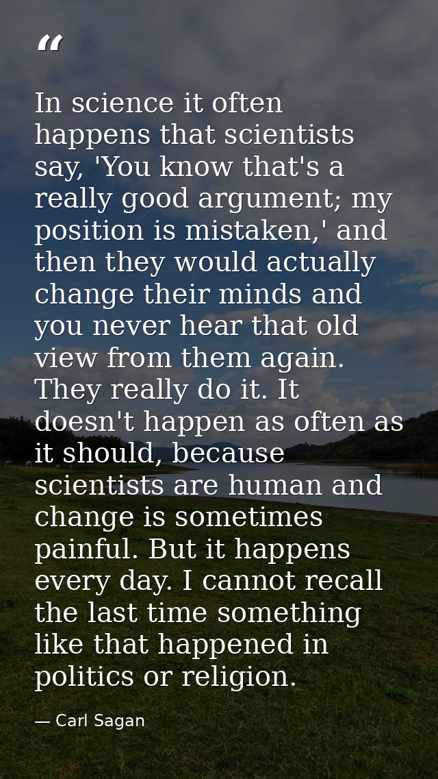 In science it often happens that scientists say, 'You know that's a really good argument; my position is mistaken,' and  — Carl Sagan