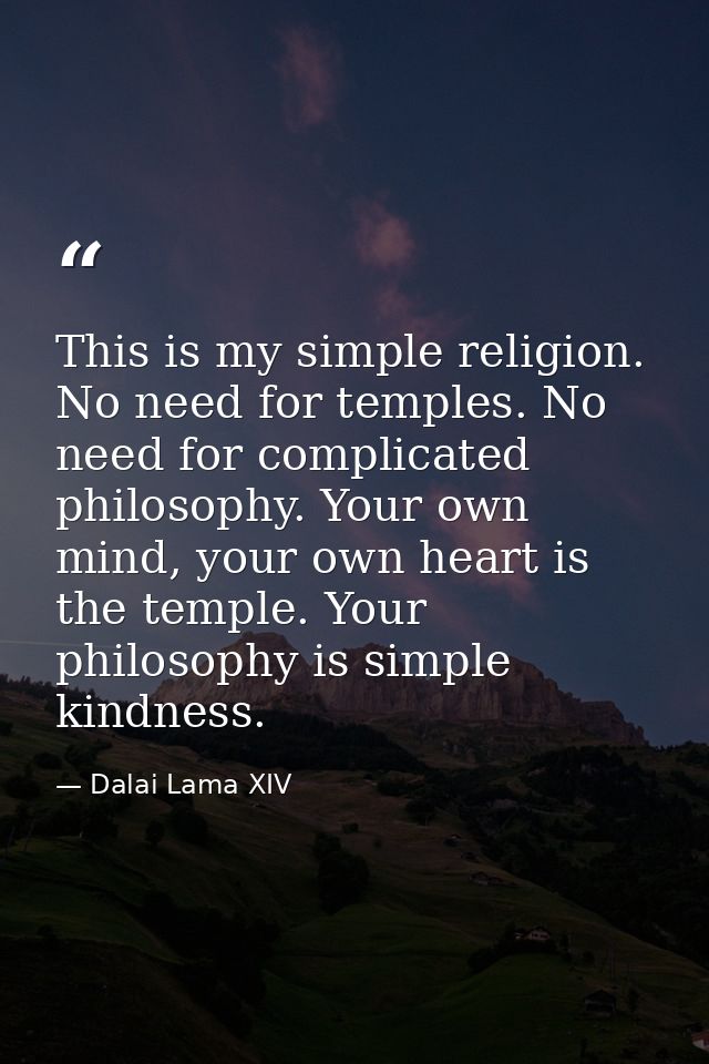 This is my simple religion. No need for temples. No need for complicated philosophy. Your own mind, your own heart is th — Dalai Lama XIV