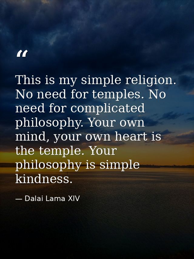 This is my simple religion. No need for temples. No need for complicated philosophy. Your own mind, your own heart is th — Dalai Lama XIV