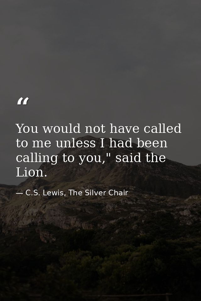 You would not have called to me unless I had been calling to you," said the Lion. — C.S. Lewis, The Silver Chair