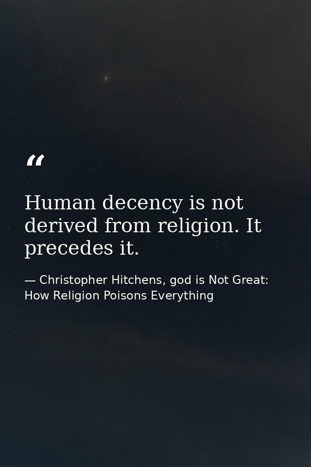 Human decency is not derived from religion. It precedes it. — Christopher Hitchens, god is Not Great: How Religion Poisons Everything