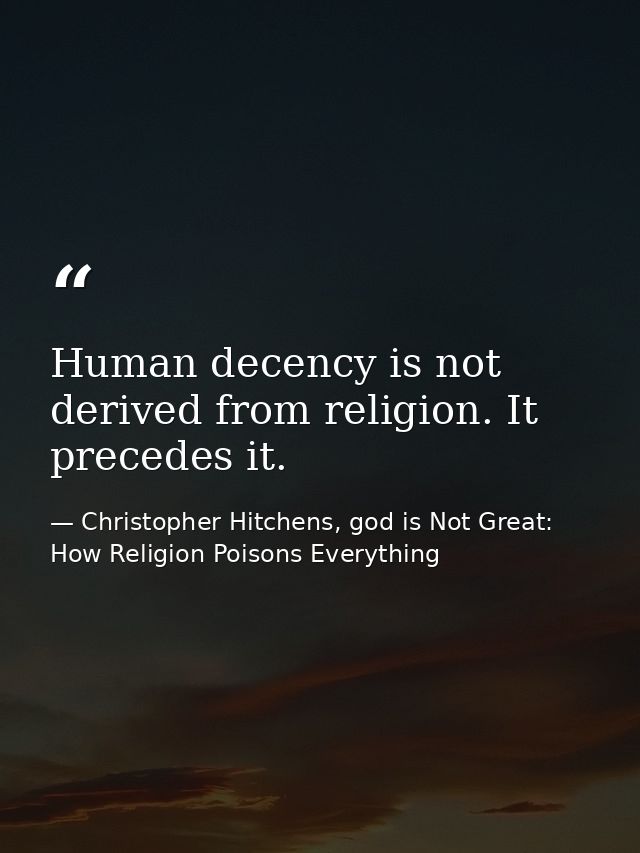 Human decency is not derived from religion. It precedes it. — Christopher Hitchens, god is Not Great: How Religion Poisons Everything