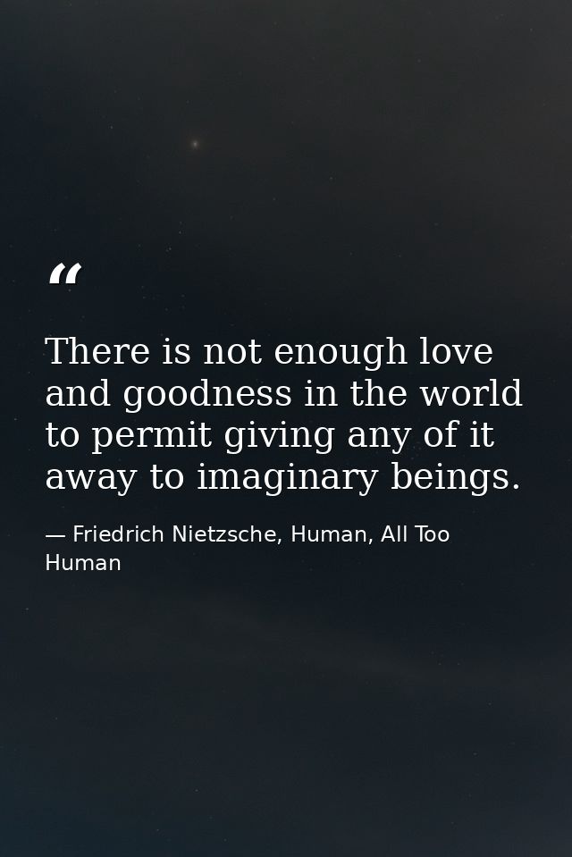 There is not enough love and goodness in the world to permit giving any of it away to imaginary beings. — Friedrich Nietzsche, Human, All Too Human