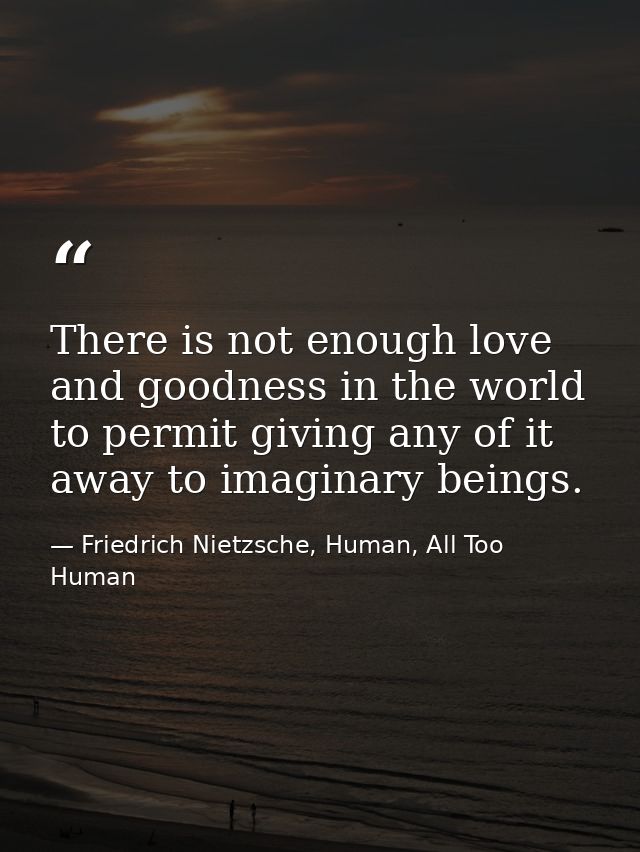 There is not enough love and goodness in the world to permit giving any of it away to imaginary beings. — Friedrich Nietzsche, Human, All Too Human