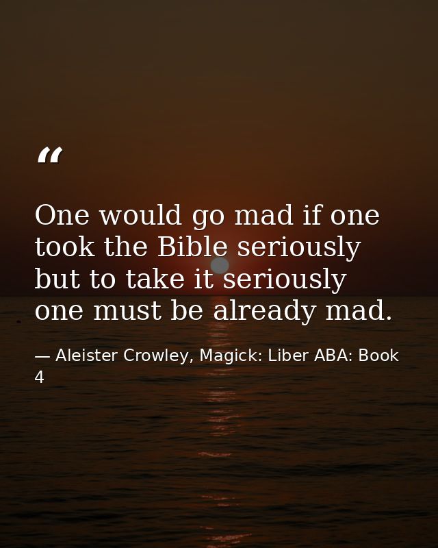 One would go mad if one took the Bible seriously but to take it seriously one must be already mad. — Aleister Crowley, Magick: Liber ABA: Book 4