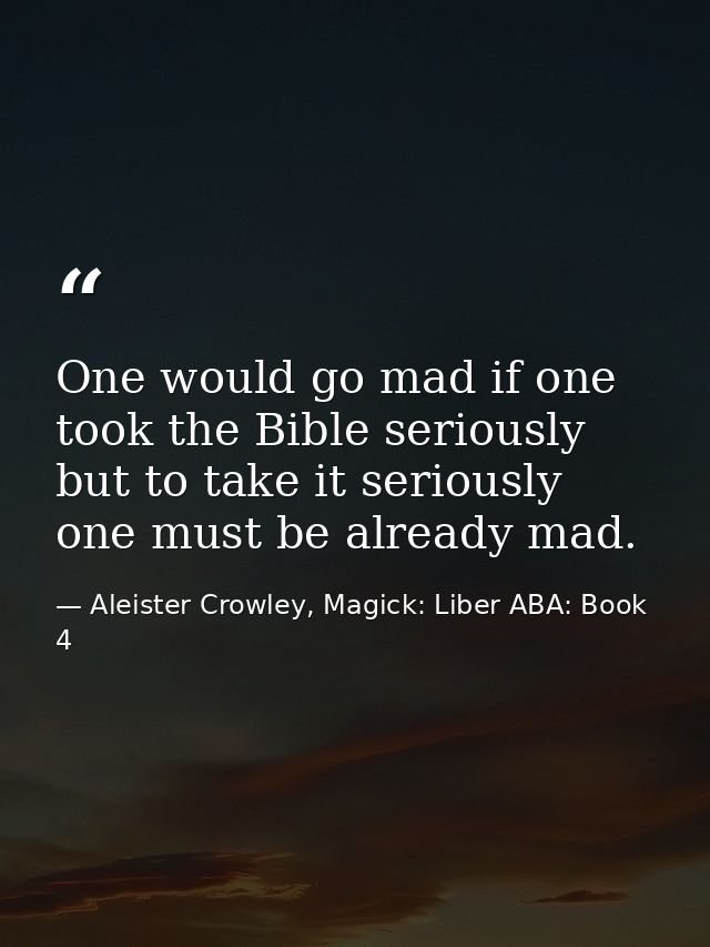 One would go mad if one took the Bible seriously but to take it seriously one must be already mad. — Aleister Crowley, Magick: Liber ABA: Book 4
