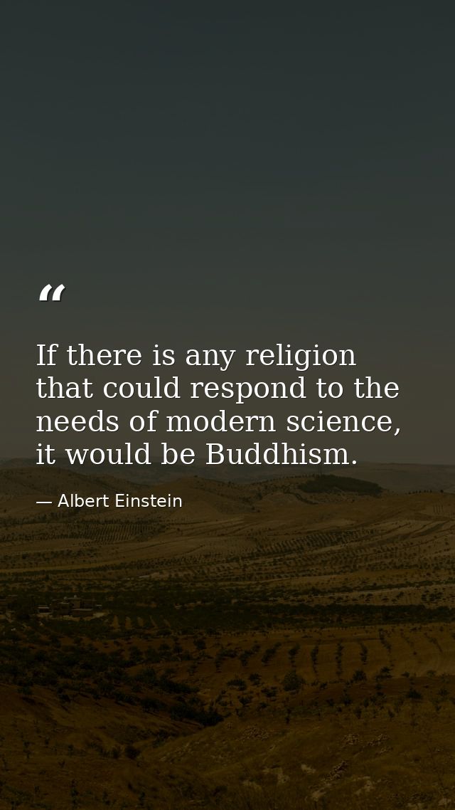 If there is any religion that could respond to the needs of modern science, it would be Buddhism. — Albert Einstein
