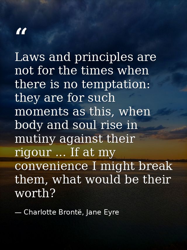 Laws and principles are not for the times when there is no temptation: they are for such moments as this, when body and  — Charlotte Brontë, Jane Eyre