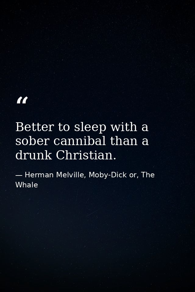 Better to sleep with a sober cannibal than a drunk Christian. — Herman Melville, Moby-Dick or, The Whale