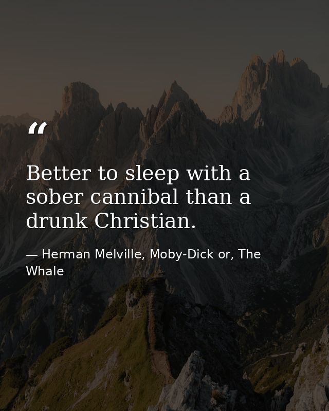 Better to sleep with a sober cannibal than a drunk Christian. — Herman Melville, Moby-Dick or, The Whale