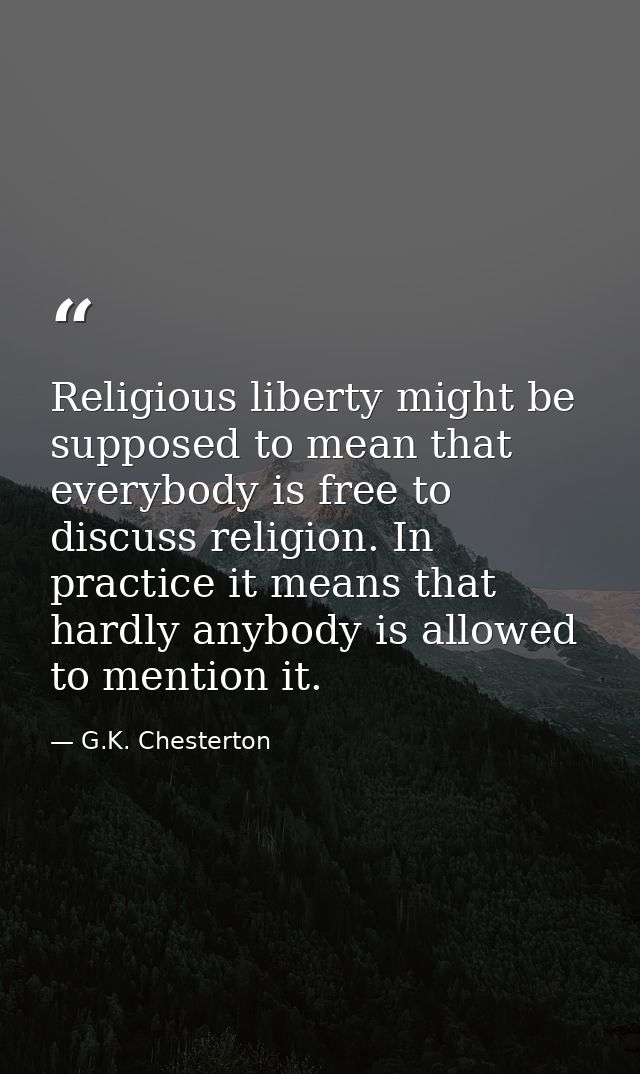 Religious liberty might be supposed to mean that everybody is free to discuss religion. In practice it means that hardly — G.K. Chesterton